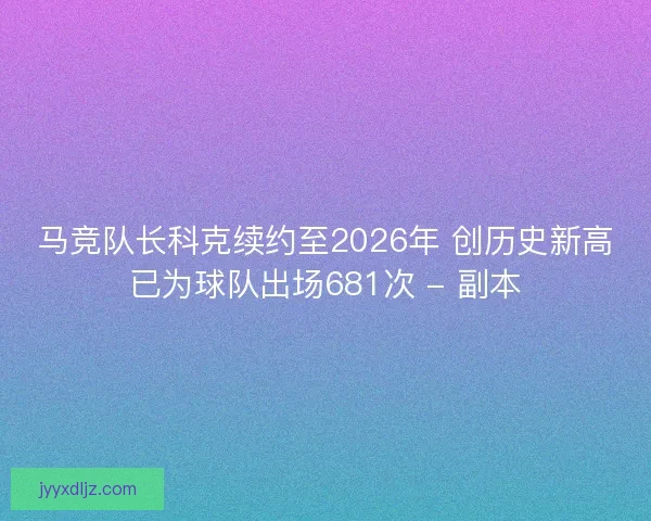 马竞队长科克续约至2026年 创历史新高已为球队出场681次 - 副本 马竞队长科克续约至2026年 创历史新高已为球队出场681次 - 副本