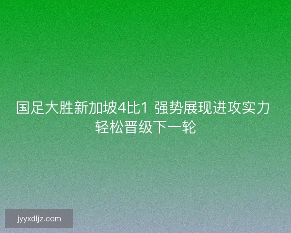 国足大胜新加坡4比1 强势展现进攻实力 轻松晋级下一轮 国足大胜新加坡4比1 强势展现进攻实力 轻松晋级下一轮
