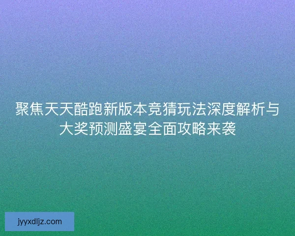聚焦天天酷跑新版本竞猜玩法深度解析与大奖预测盛宴全面攻略来袭