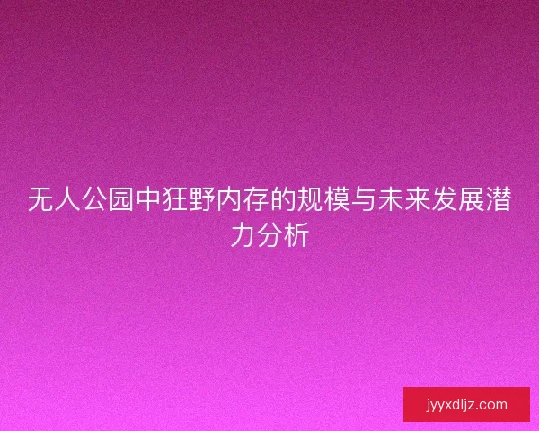 无人公园中狂野内存的规模与未来发展潜力分析
