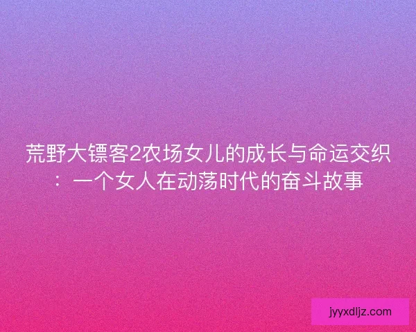 荒野大镖客2农场女儿的成长与命运交织：一个女人在动荡时代的奋斗故事