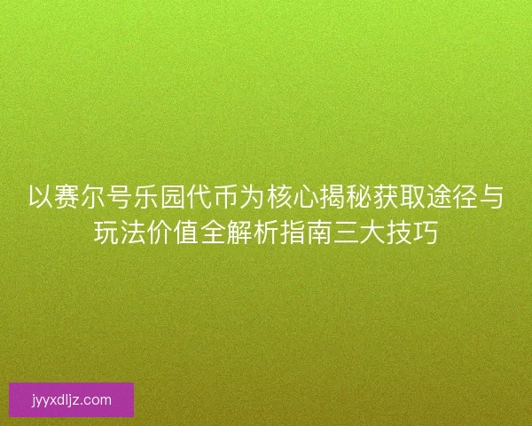以赛尔号乐园代币为核心揭秘获取途径与玩法价值全解析指南三大技巧 以赛尔号乐园代币为核心揭秘获取途径与玩法价值全解析指南三大技巧