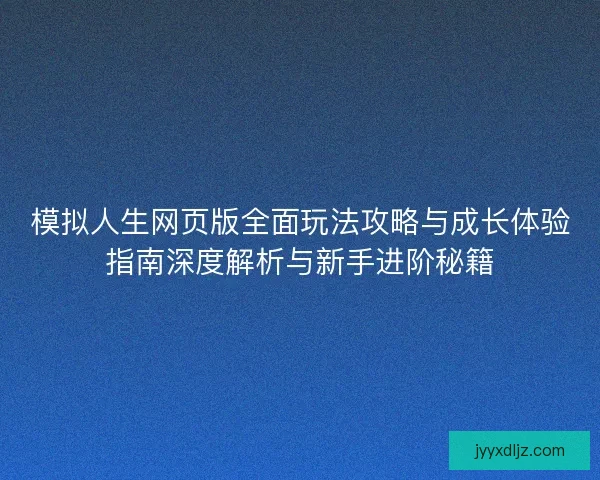 模拟人生网页版全面玩法攻略与成长体验指南深度解析与新手进阶秘籍