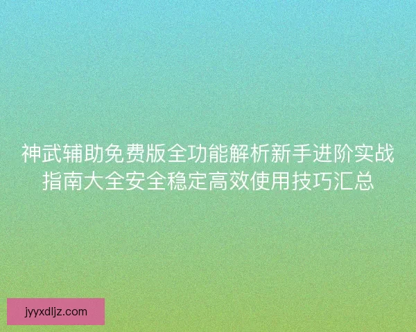 神武辅助免费版全功能解析新手进阶实战指南大全安全稳定高效使用技巧汇总 神武辅助免费版全功能解析新手进阶实战指南大全安全稳定高效使用技巧汇总