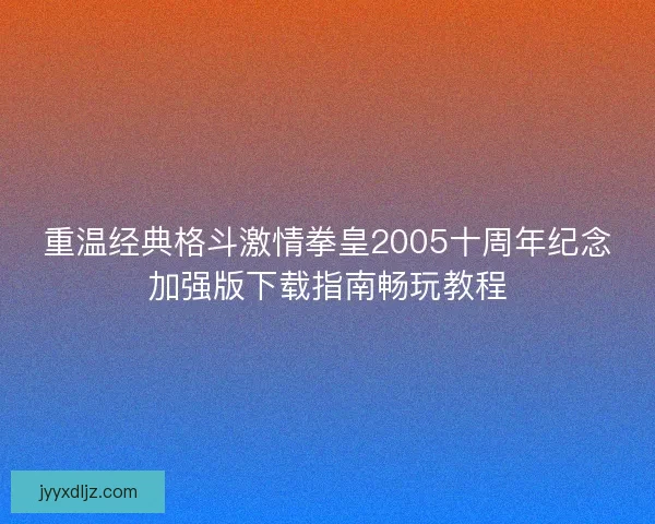 重温经典格斗激情拳皇2005十周年纪念加强版下载指南畅玩教程 重温经典格斗激情拳皇2005十周年纪念加强版下载指南畅玩教程