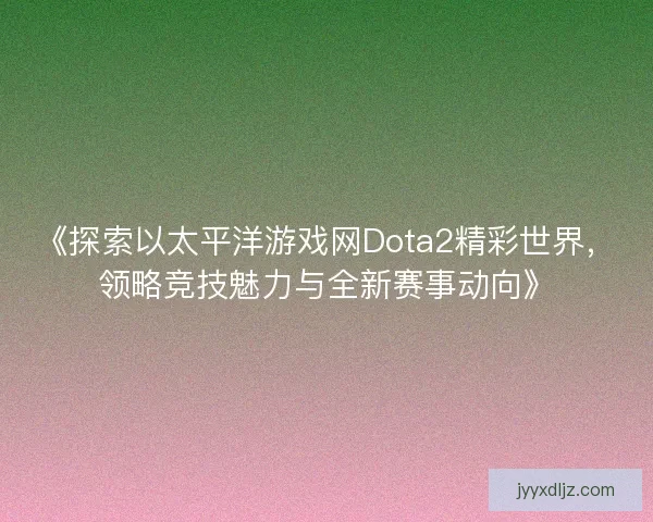 《探索以太平洋游戏网Dota2精彩世界,领略竞技魅力与全新赛事动向》 《探索以太平洋游戏网Dota2精彩世界,领略竞技魅力与全新赛事动向》