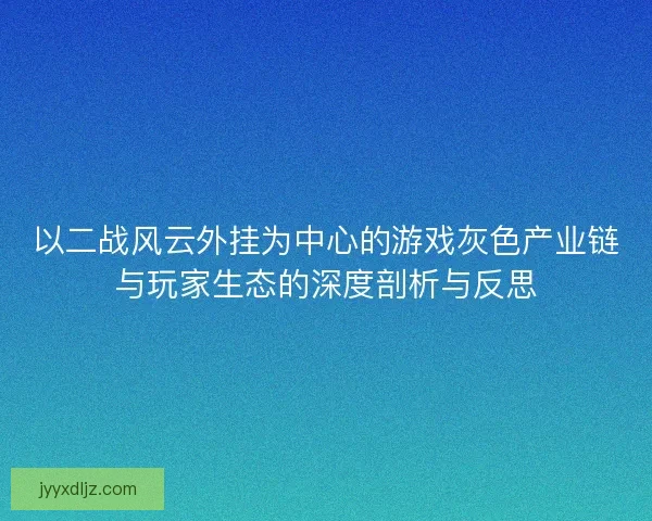 以二战风云外挂为中心的游戏灰色产业链与玩家生态的深度剖析与反思