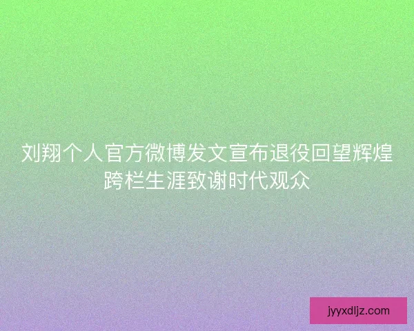 刘翔个人官方微博发文宣布退役回望辉煌跨栏生涯致谢时代观众 刘翔个人官方微博发文宣布退役回望辉煌跨栏生涯致谢时代观众