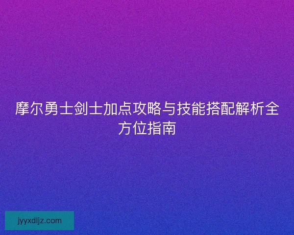 摩尔勇士剑士加点攻略与技能搭配解析全方位指南