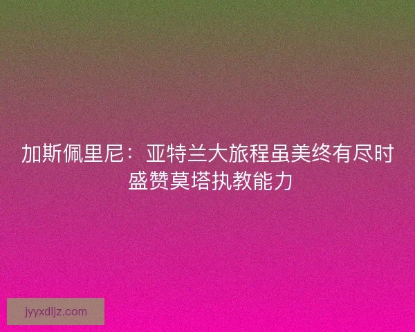 加斯佩里尼：亚特兰大旅程虽美终有尽时 盛赞莫塔执教能力