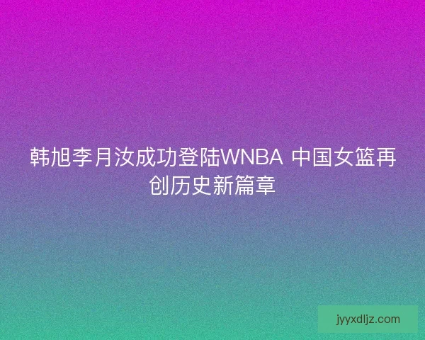 韩旭李月汝成功登陆WNBA 中国女篮再创历史新篇章