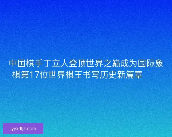 中国棋手丁立人登顶世界之巅成为国际象棋第17位世界棋王书写历史新篇章♟️