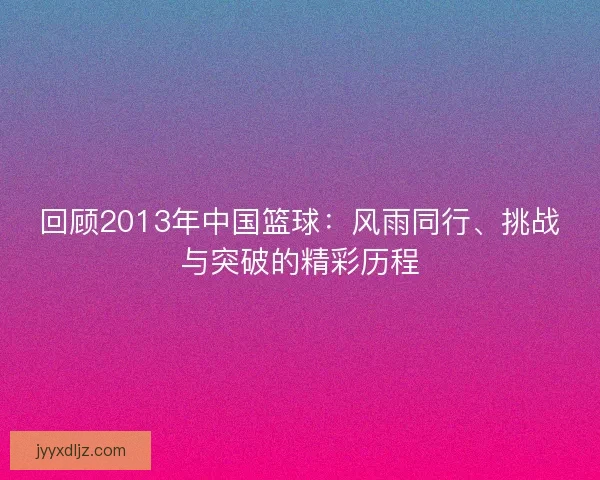 回顾2013年中国篮球：风雨同行、挑战与突破的精彩历程