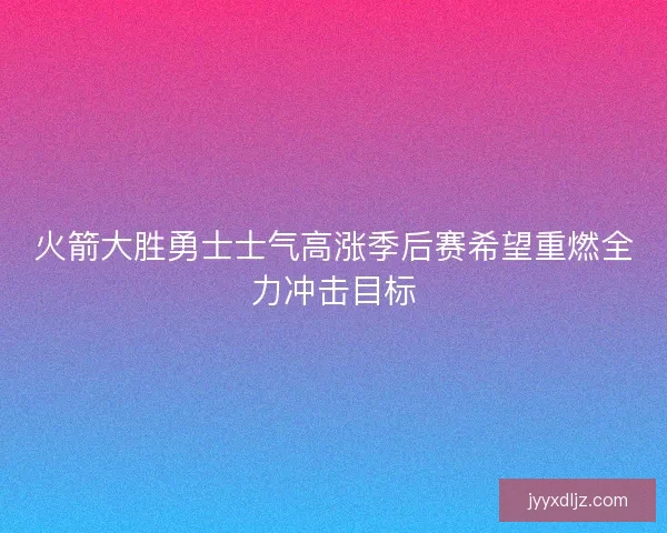 火箭大胜勇士士气高涨季后赛希望重燃全力冲击目标