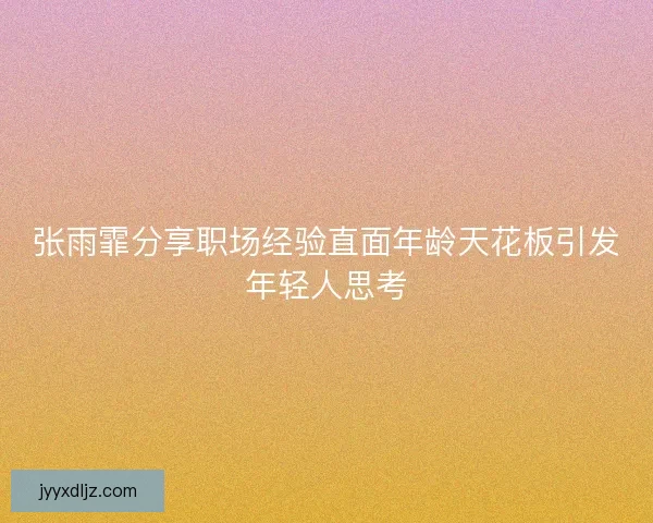张雨霏分享职场经验直面年龄天花板引发年轻人思考