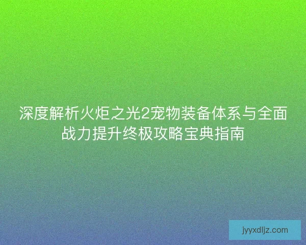 深度解析火炬之光2宠物装备体系与全面战力提升终极攻略宝典指南 深度解析火炬之光2宠物装备体系与全面战力提升终极攻略宝典指南