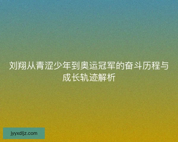 刘翔从青涩少年到奥运冠军的奋斗历程与成长轨迹解析 刘翔从青涩少年到奥运冠军的奋斗历程与成长轨迹解析