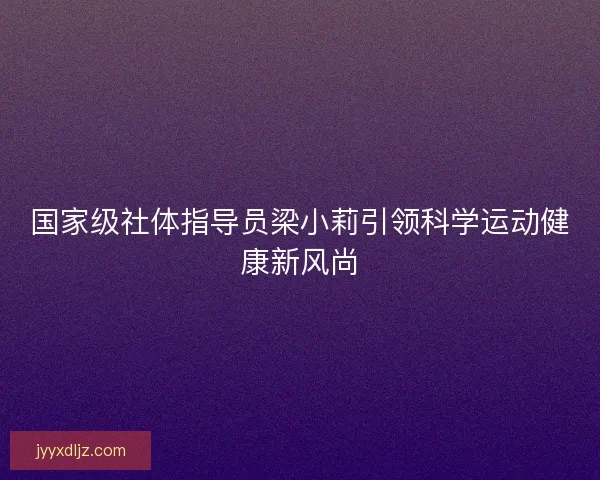 国家级社体指导员梁小莉引领科学运动健康新风尚