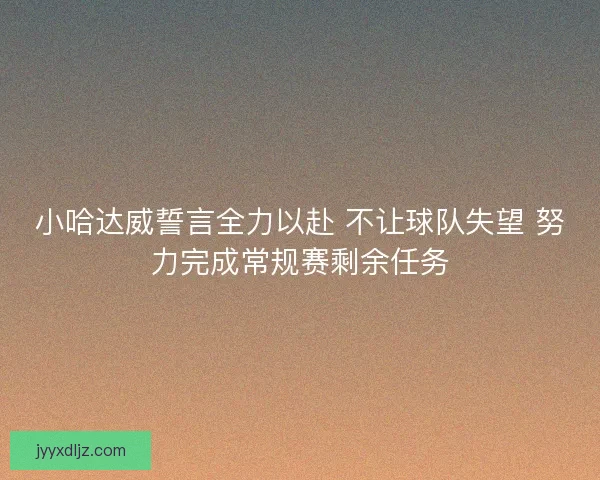 小哈达威誓言全力以赴 不让球队失望 努力完成常规赛剩余任务 小哈达威誓言全力以赴 不让球队失望 努力完成常规赛剩余任务
