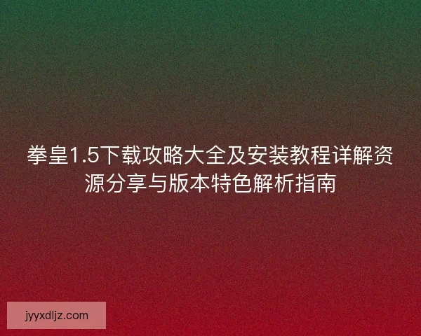 拳皇1.5下载攻略大全及安装教程详解资源分享与版本特色解析指南
