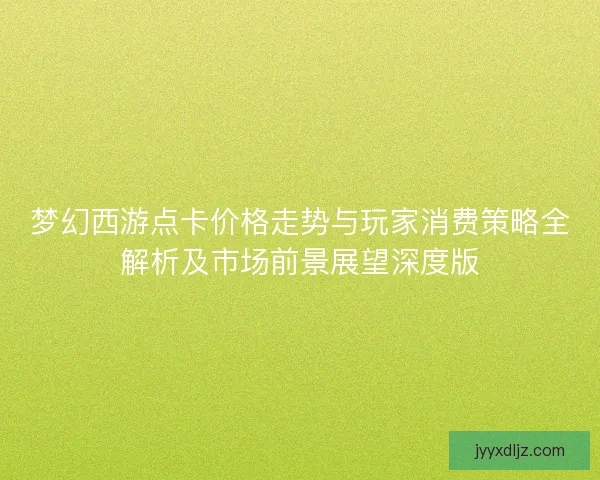 梦幻西游点卡价格走势与玩家消费策略全解析及市场前景展望深度版