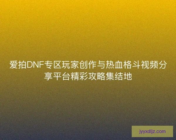 爱拍DNF专区玩家创作与热血格斗视频分享平台精彩攻略集结地