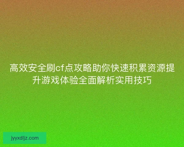 高效安全刷cf点攻略助你快速积累资源提升游戏体验全面解析实用技巧