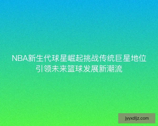 NBA新生代球星崛起挑战传统巨星地位引领未来篮球发展新潮流