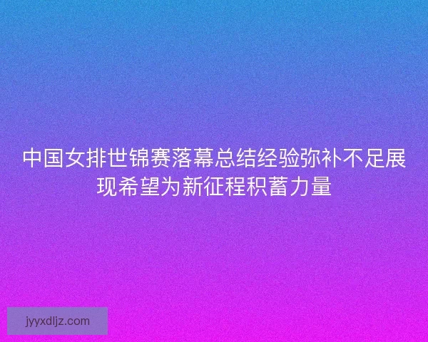 中国女排世锦赛落幕总结经验弥补不足展现希望为新征程积蓄力量
