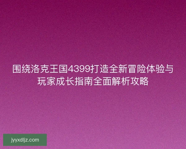 围绕洛克王国4399打造全新冒险体验与玩家成长指南全面解析攻略