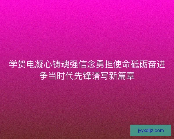 学贺电凝心铸魂强信念勇担使命砥砺奋进争当时代先锋谱写新篇章