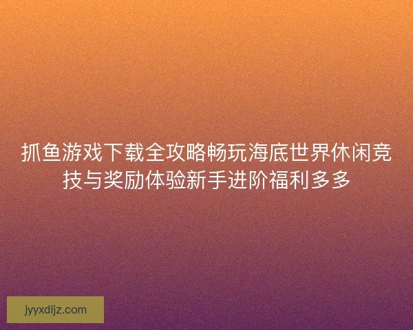 抓鱼游戏下载全攻略畅玩海底世界休闲竞技与奖励体验新手进阶福利多多