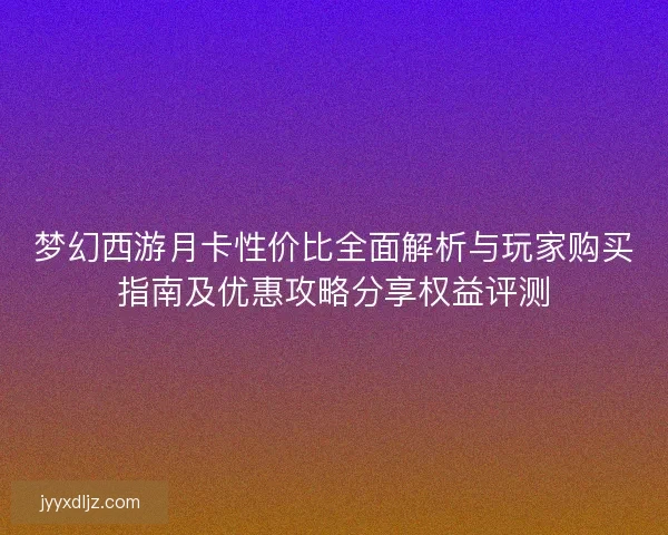 梦幻西游月卡性价比全面解析与玩家购买指南及优惠攻略分享权益评测