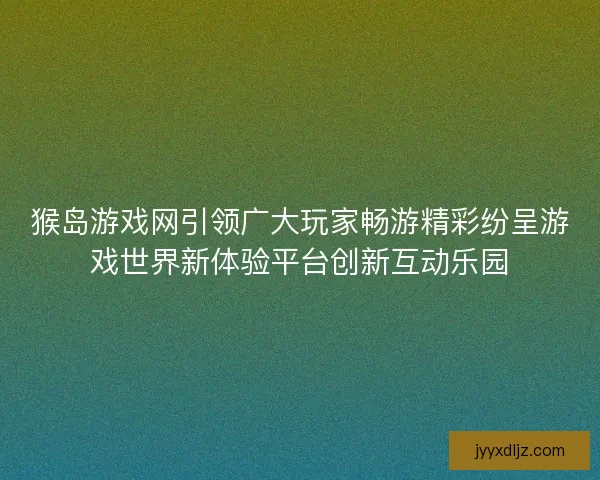 猴岛游戏网引领广大玩家畅游精彩纷呈游戏世界新体验平台创新互动乐园