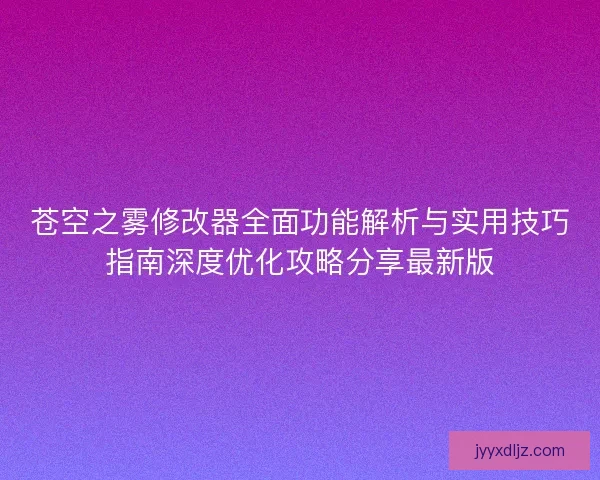 苍空之雾修改器全面功能解析与实用技巧指南深度优化攻略分享最新版