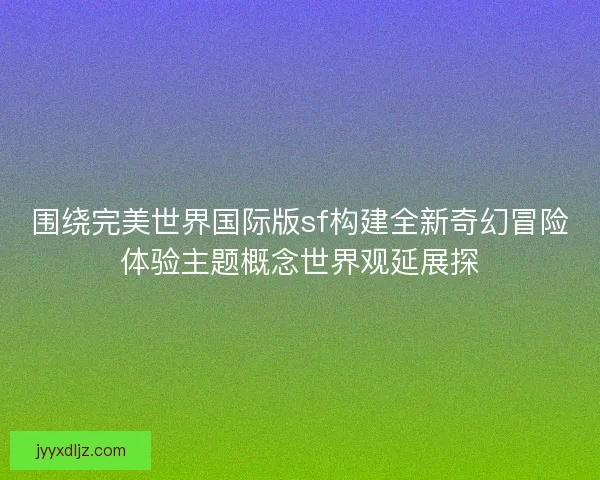 围绕完美世界国际版sf构建全新奇幻冒险体验主题概念世界观延展探 围绕完美世界国际版sf构建全新奇幻冒险体验主题概念世界观延展探