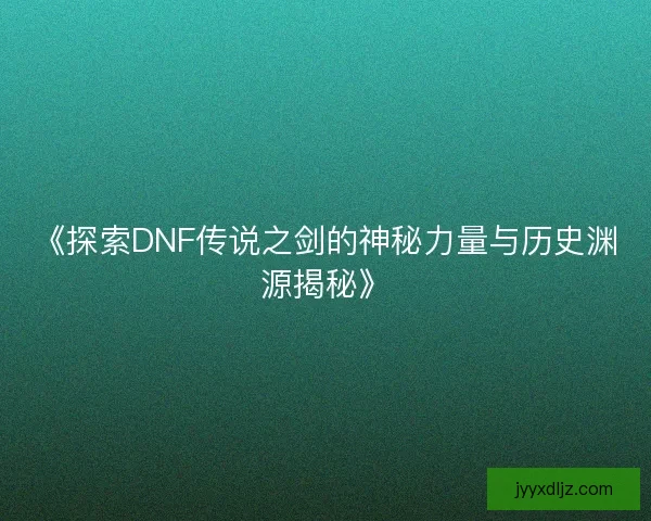 《探索DNF传说之剑的神秘力量与历史渊源揭秘》 《探索DNF传说之剑的神秘力量与历史渊源揭秘》