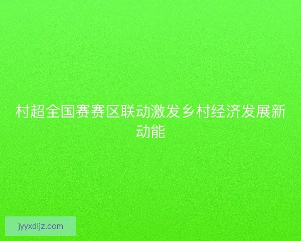 村超全国赛赛区联动激发乡村经济发展新动能 村超全国赛赛区联动激发乡村经济发展新动能