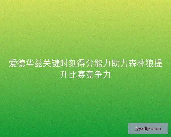 爱德华兹关键时刻得分能力助力森林狼提升比赛竞争力 爱德华兹关键时刻得分能力助力森林狼提升比赛竞争力