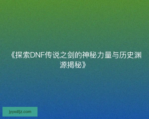 《探索DNF传说之剑的神秘力量与历史渊源揭秘》