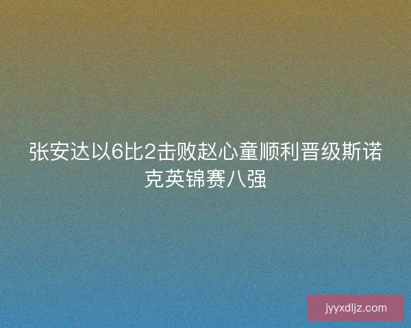 张安达以6比2击败赵心童顺利晋级斯诺克英锦赛八强 张安达以6比2击败赵心童顺利晋级斯诺克英锦赛八强