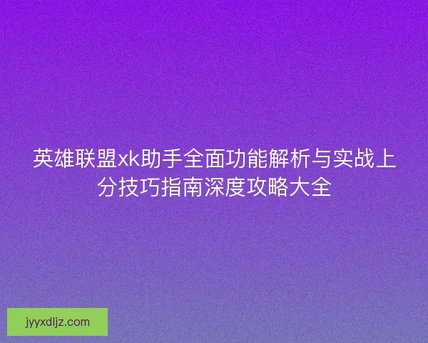 英雄联盟xk助手全面功能解析与实战上分技巧指南深度攻略大全 英雄联盟xk助手全面功能解析与实战上分技巧指南深度攻略大全