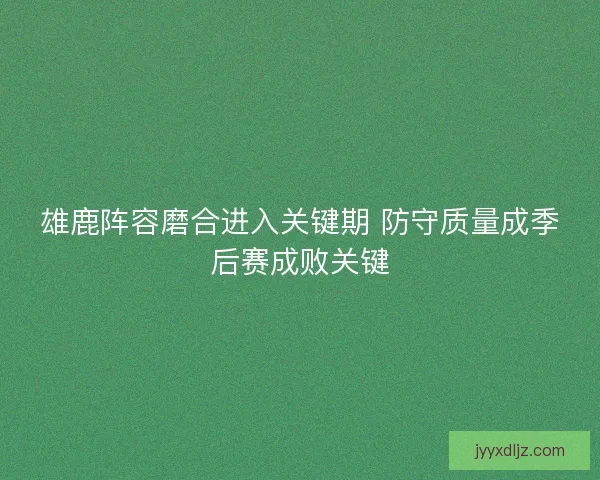 雄鹿阵容磨合进入关键期 防守质量成季后赛成败关键