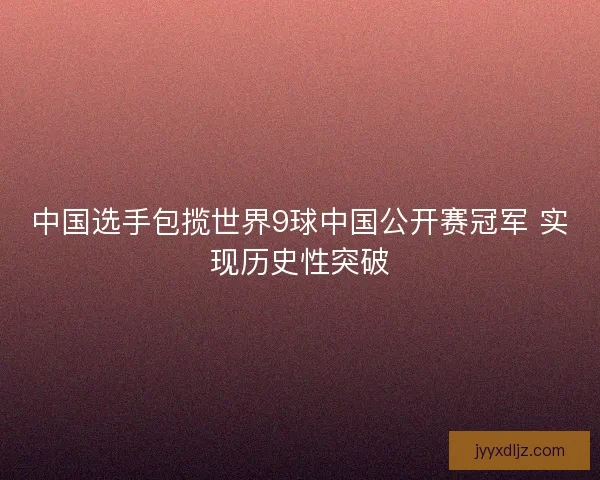 中国选手包揽世界9球中国公开赛冠军 实现历史性突破