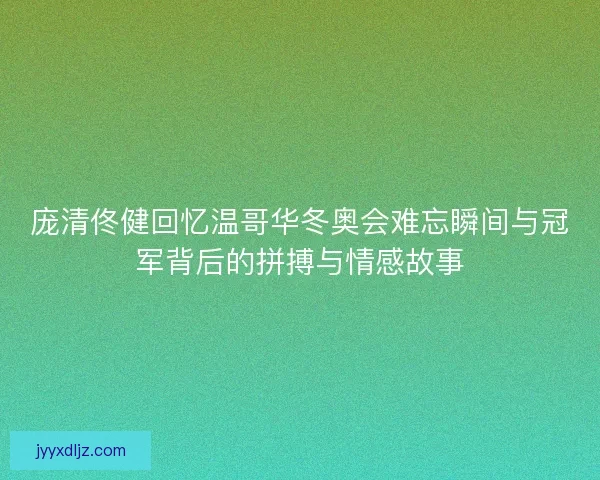 庞清佟健回忆温哥华冬奥会难忘瞬间与冠军背后的拼搏与情感故事