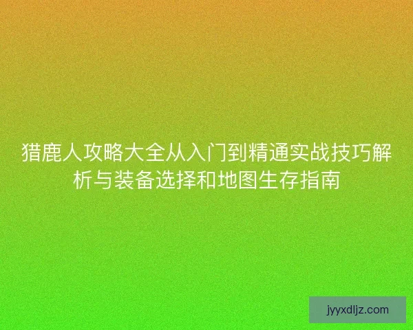 猎鹿人攻略大全从入门到精通实战技巧解析与装备选择和地图生存指南