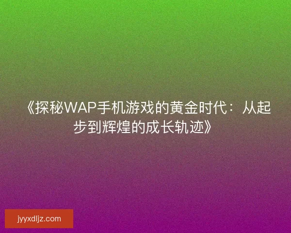 《探秘WAP手机游戏的黄金时代:从起步到辉煌的成长轨迹》 《探秘WAP手机游戏的黄金时代:从起步到辉煌的成长轨迹》