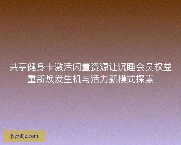 共享健身卡激活闲置资源让沉睡会员权益重新焕发生机与活力新模式探索 共享健身卡激活闲置资源让沉睡会员权益重新焕发生机与活力新模式探索