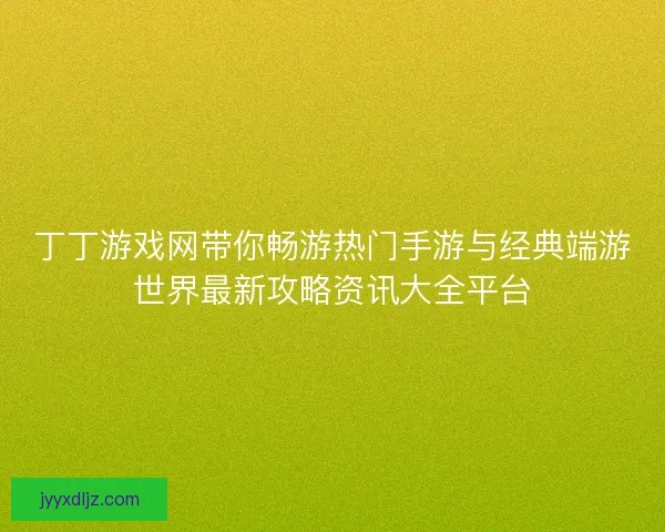 丁丁游戏网带你畅游热门手游与经典端游世界最新攻略资讯大全平台
